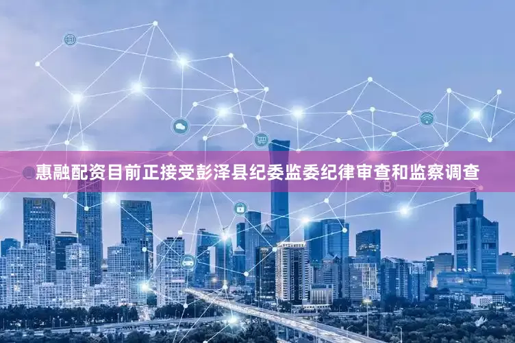 惠融配资目前正接受彭泽县纪委监委纪律审查和监察调查