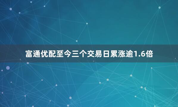 富通优配至今三个交易日累涨逾1.6倍