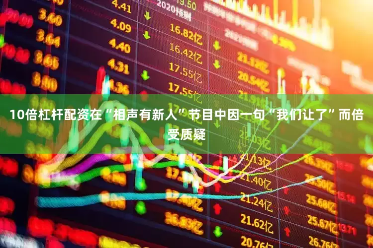 10倍杠杆配资在“相声有新人”节目中因一句“我们让了”而倍受质疑