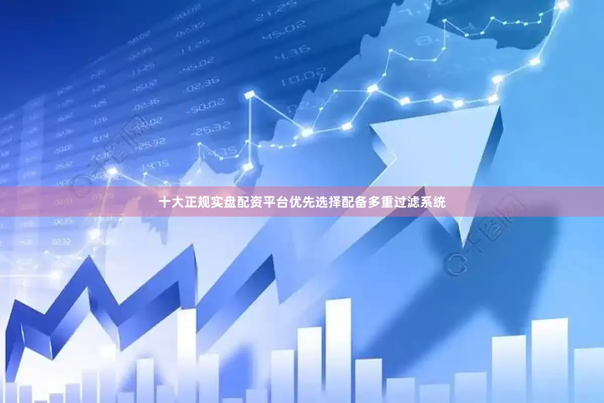 十大正规实盘配资平台优先选择配备多重过滤系统