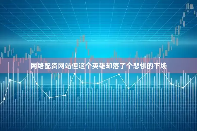 网络配资网站但这个英雄却落了个悲惨的下场