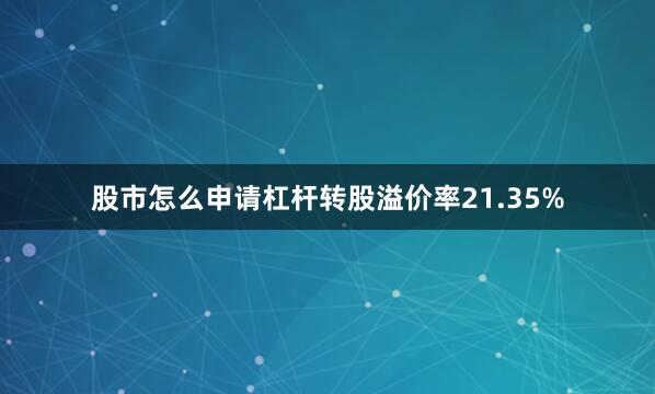 股市怎么申请杠杆转股溢价率21.35%
