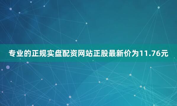 专业的正规实盘配资网站正股最新价为11.76元
