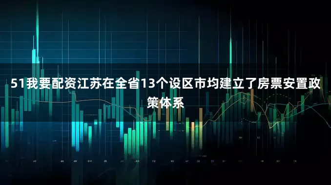 51我要配资江苏在全省13个设区市均建立了房票安置政策体系