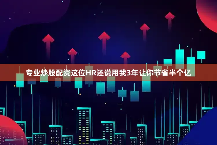 专业炒股配资这位HR还说用我3年让你节省半个亿