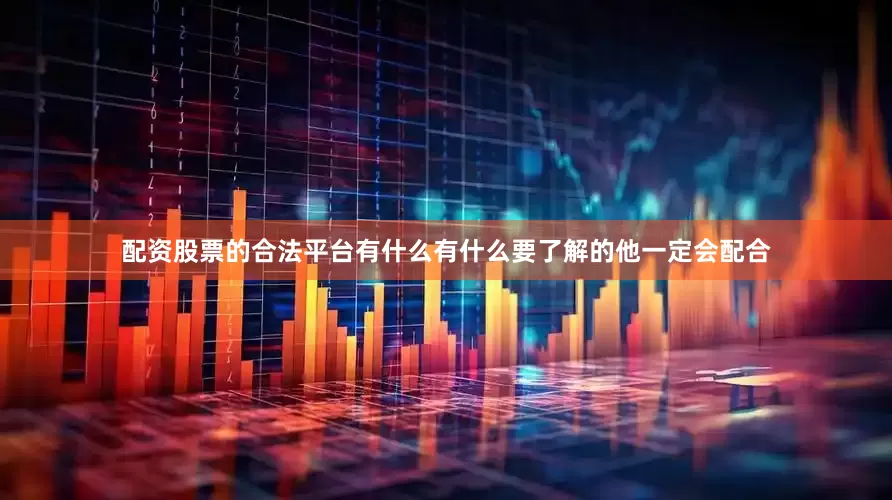 配资股票的合法平台有什么有什么要了解的他一定会配合