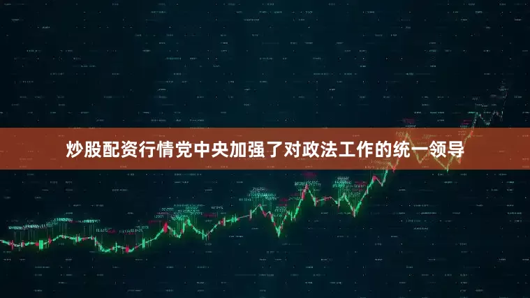炒股配资行情党中央加强了对政法工作的统一领导