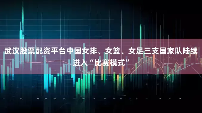 武汉股票配资平台中国女排、女篮、女足三支国家队陆续进入“比赛模式”