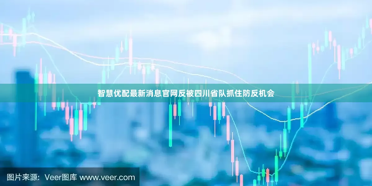 智慧优配最新消息官网反被四川省队抓住防反机会