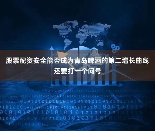 股票配资安全能否成为青岛啤酒的第二增长曲线还要打一个问号