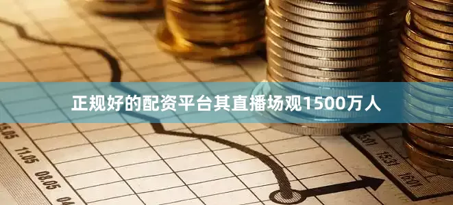 正规好的配资平台其直播场观1500万人