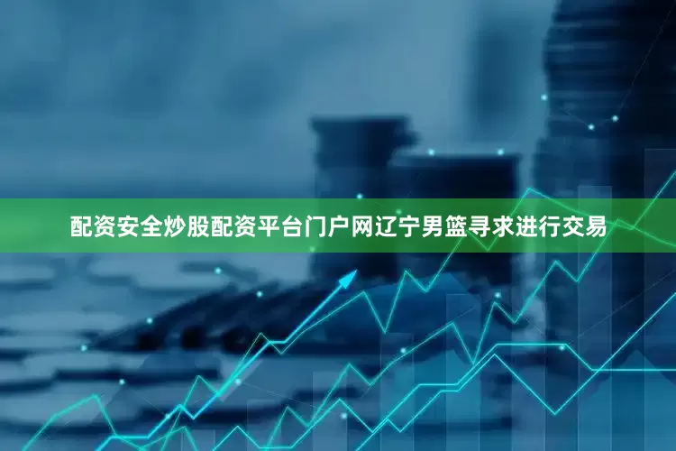 配资安全炒股配资平台门户网辽宁男篮寻求进行交易