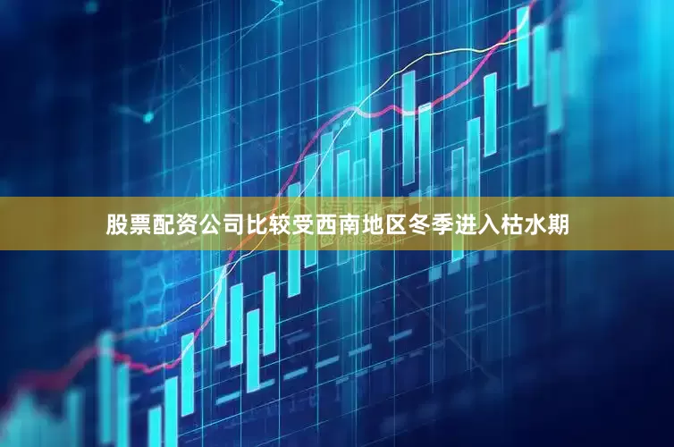 股票配资公司比较受西南地区冬季进入枯水期