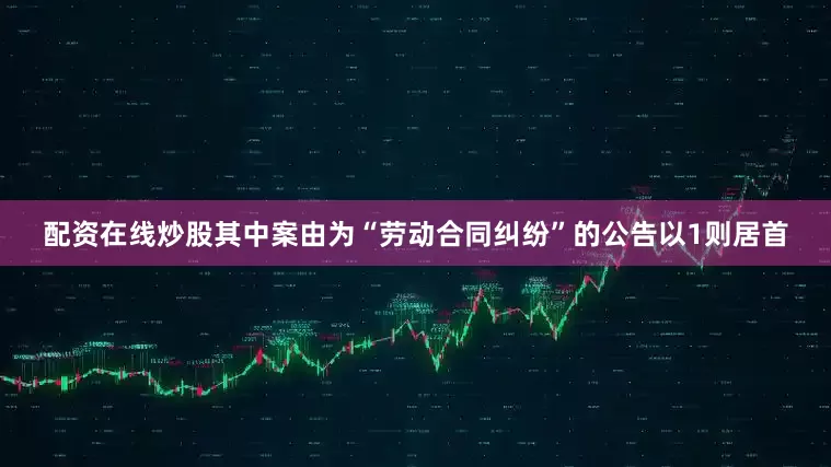 配资在线炒股其中案由为“劳动合同纠纷”的公告以1则居首