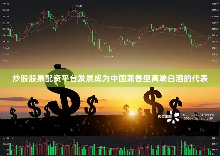 炒股股票配资平台发展成为中国兼香型高端白酒的代表