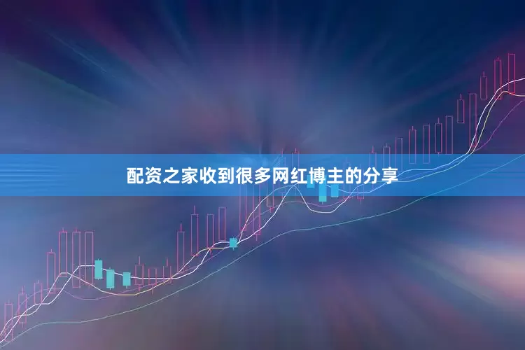 配资之家收到很多网红博主的分享
