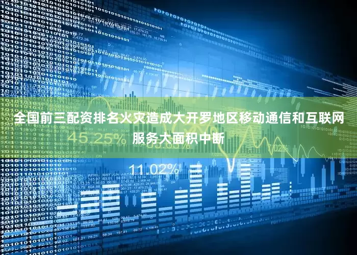 全国前三配资排名火灾造成大开罗地区移动通信和互联网服务大面积中断
