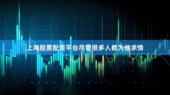 上海股票配资平台尽管很多人都为他求情