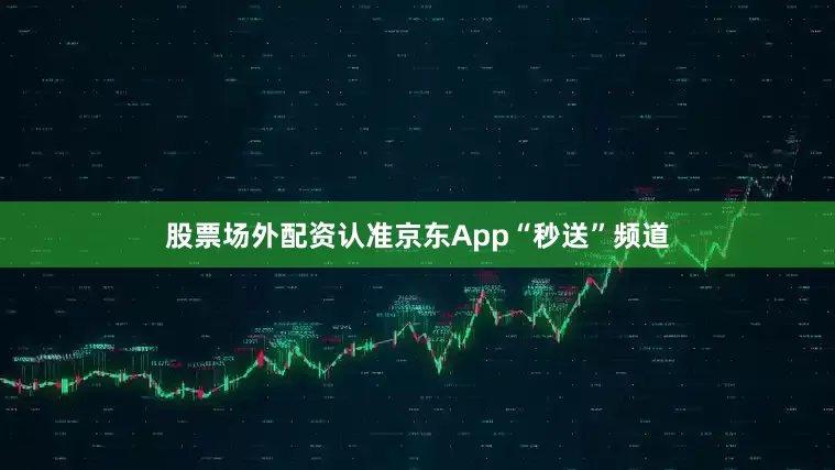 股票场外配资认准京东App“秒送”频道