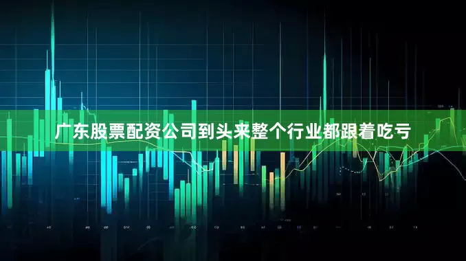 广东股票配资公司到头来整个行业都跟着吃亏