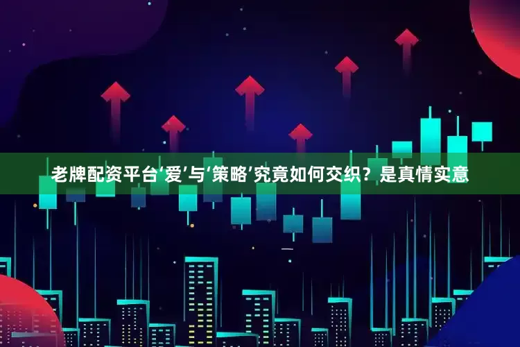 老牌配资平台‘爱’与‘策略’究竟如何交织？是真情实意