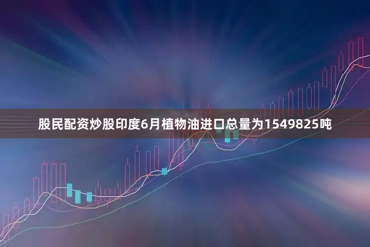 股民配资炒股印度6月植物油进口总量为1549825吨