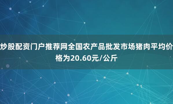 炒股配资门户推荐网全国农产品批发市场猪肉平均价格为20.60元/公斤