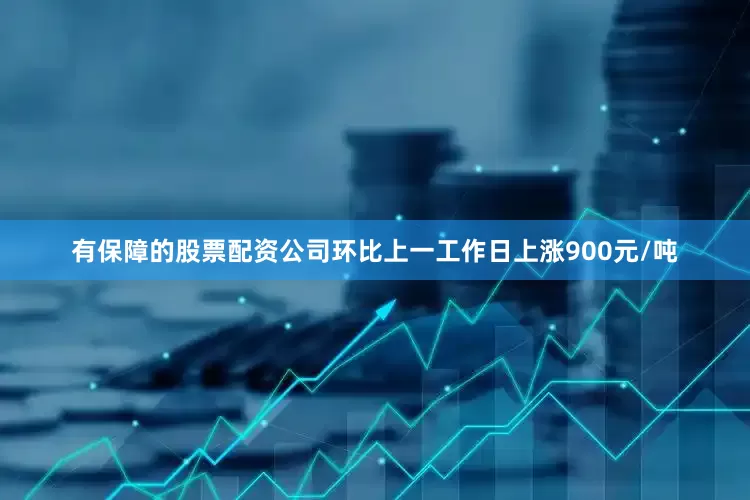 有保障的股票配资公司环比上一工作日上涨900元/吨