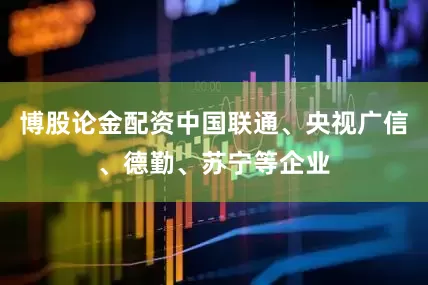 博股论金配资中国联通、央视广信、德勤、苏宁等企业