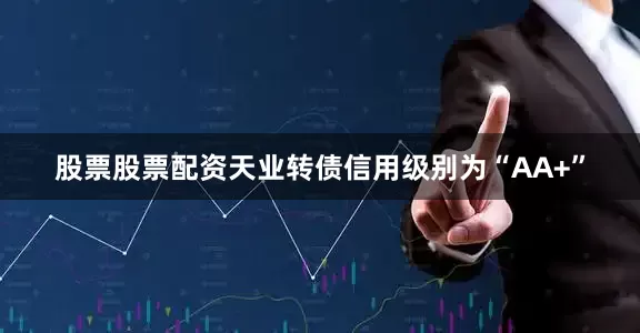 股票股票配资天业转债信用级别为“AA+”