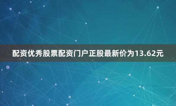 配资优秀股票配资门户正股最新价为13.62元