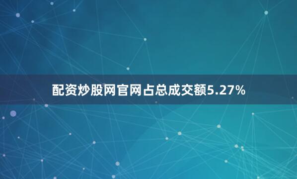 配资炒股网官网占总成交额5.27%