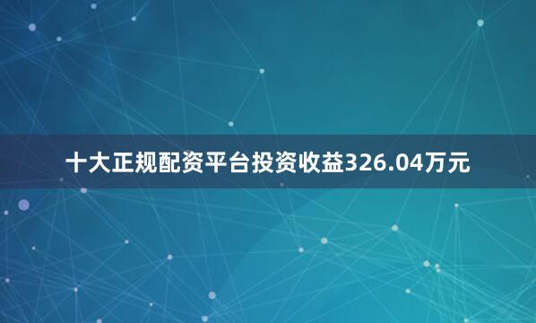 十大正规配资平台投资收益326.04万元