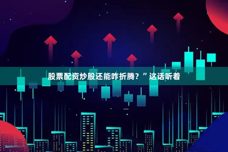 股票配资炒股还能咋折腾？”这话听着