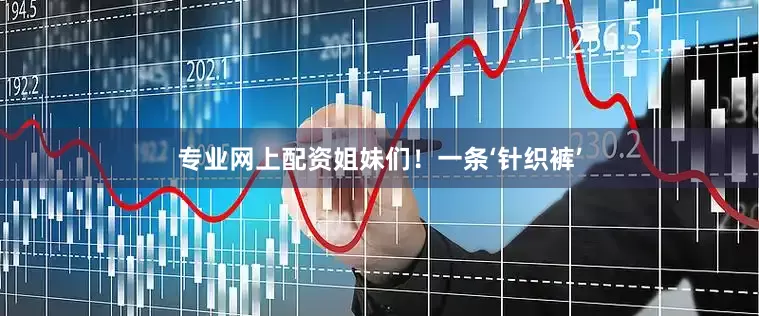 专业网上配资姐妹们！一条‘针织裤’