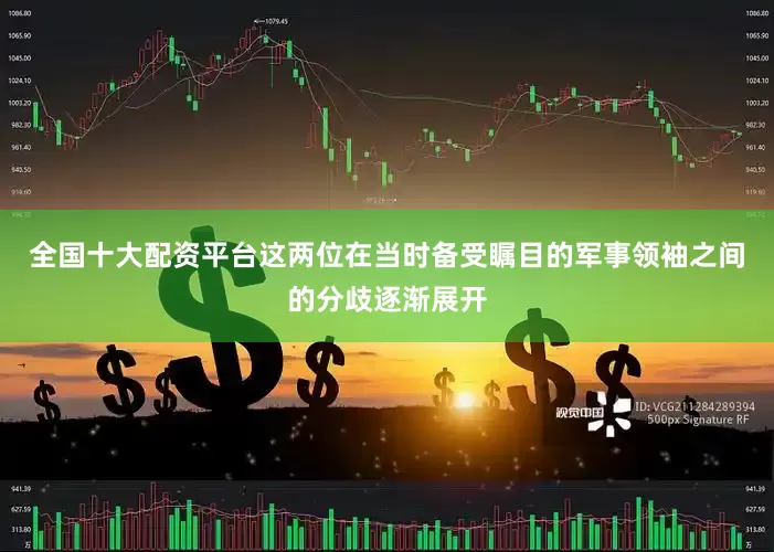 全国十大配资平台这两位在当时备受瞩目的军事领袖之间的分歧逐渐展开