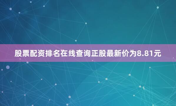 股票配资排名在线查询正股最新价为8.81元