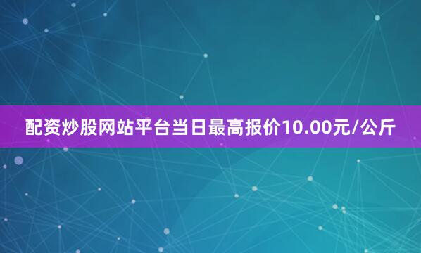 配资炒股网站平台当日最高报价10.00元/公斤