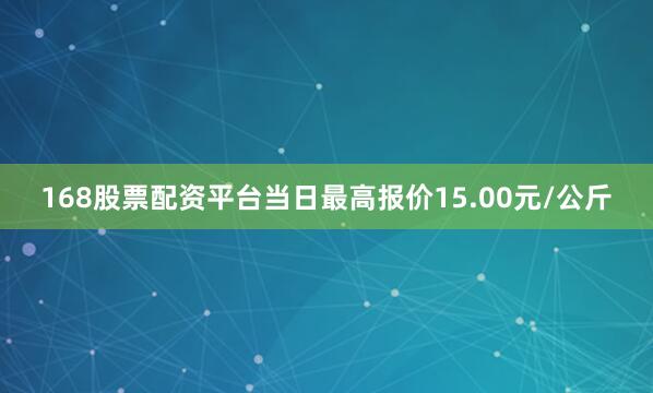 168股票配资平台当日最高报价15.00元/公斤