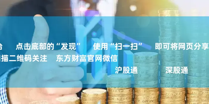配资炒股平台 点击底部的“发现” 使用“扫一扫” 即可将网页分享至朋友圈 扫描二维码关注 东方财富官网微信 沪股通 深股通