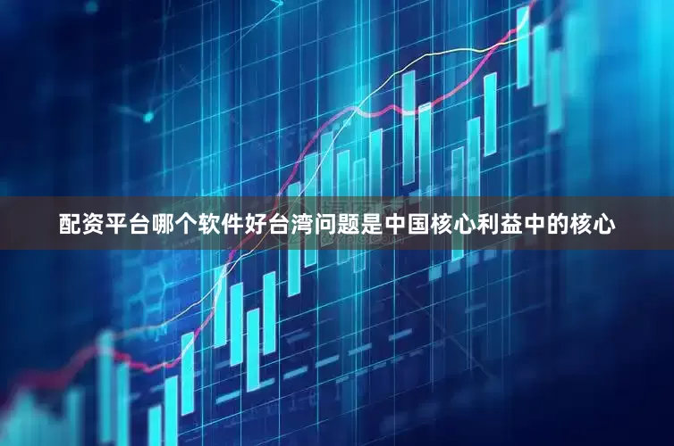 配资平台哪个软件好台湾问题是中国核心利益中的核心