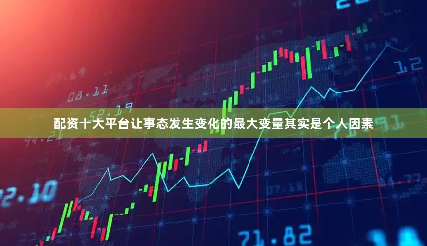 配资十大平台让事态发生变化的最大变量其实是个人因素