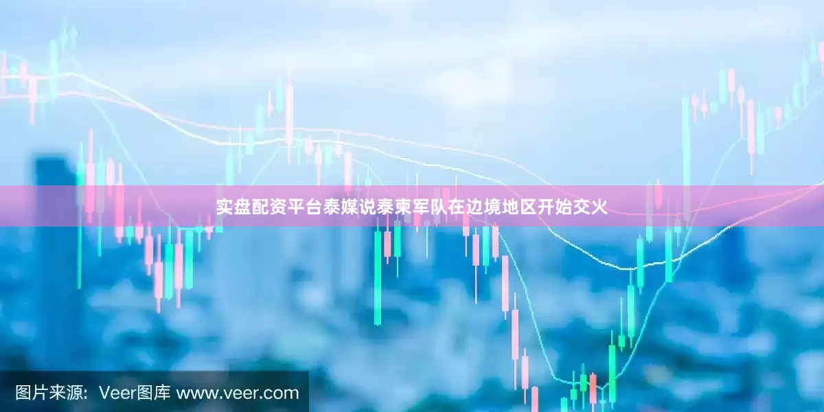 实盘配资平台泰媒说泰柬军队在边境地区开始交火