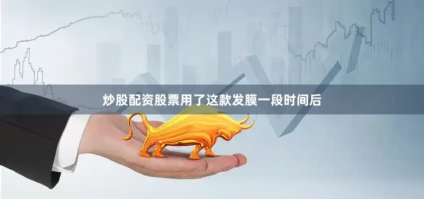 炒股配资股票用了这款发膜一段时间后