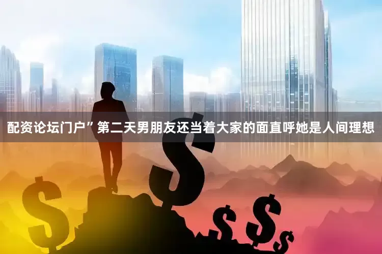 配资论坛门户”第二天男朋友还当着大家的面直呼她是人间理想