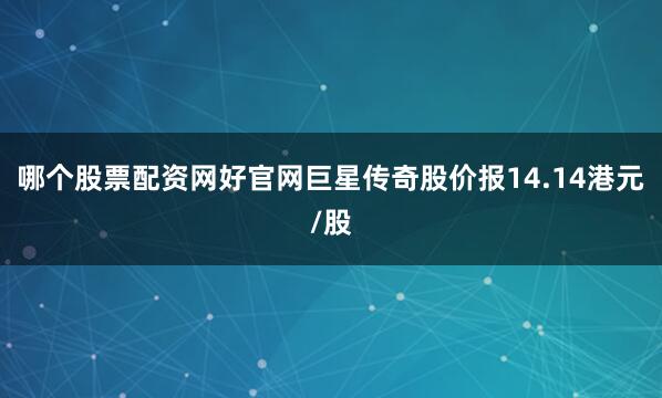 哪个股票配资网好官网巨星传奇股价报14.14港元/股