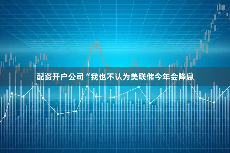 配资开户公司“我也不认为美联储今年会降息