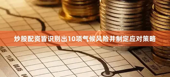 炒股配资皆识别出10项气候风险并制定应对策略