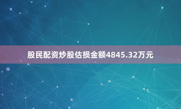 股民配资炒股估损金额4845.32万元