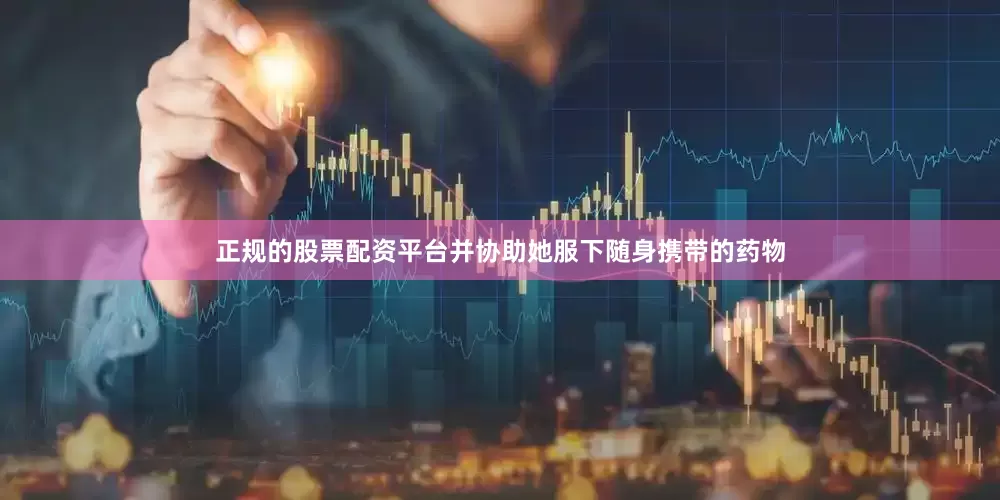 正规的股票配资平台并协助她服下随身携带的药物